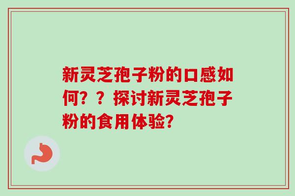 新灵芝孢子粉的口感如何？？探讨新灵芝孢子粉的食用体验？-第1张图片-卓越灵芝孢子粉