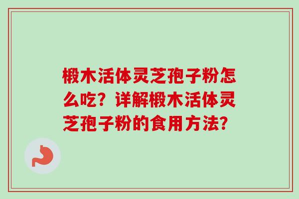 椴木活体灵芝孢子粉怎么吃？详解椴木活体灵芝孢子粉的食用方法？-第1张图片-卓越灵芝孢子粉