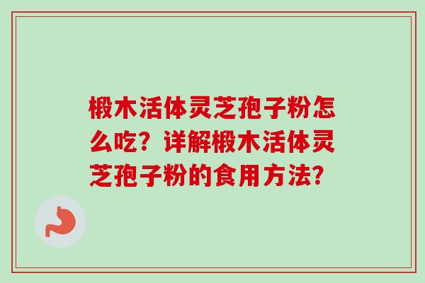 椴木活体灵芝孢子粉怎么吃？详解椴木活体灵芝孢子粉的食用方法？-第1张图片-卓岳灵芝孢子粉