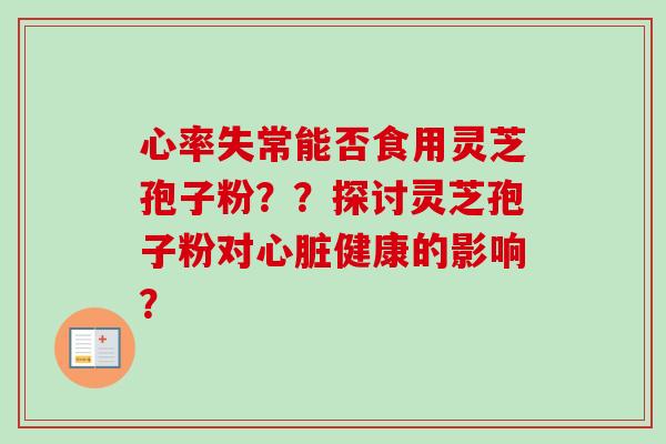 心率失常能否食用灵芝孢子粉？？探讨灵芝孢子粉对心脏健康的影响？-第1张图片-卓越灵芝孢子粉