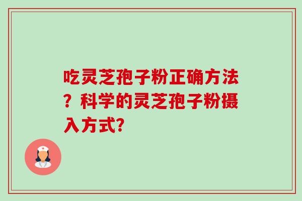 吃灵芝孢子粉正确方法？科学的灵芝孢子粉摄入方式？-第1张图片-卓越灵芝孢子粉