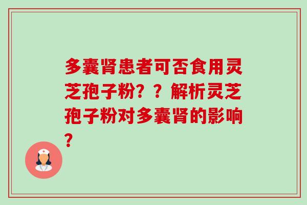 多囊肾患者可否食用灵芝孢子粉？？解析灵芝孢子粉对多囊肾的影响？-第1张图片-卓越灵芝孢子粉