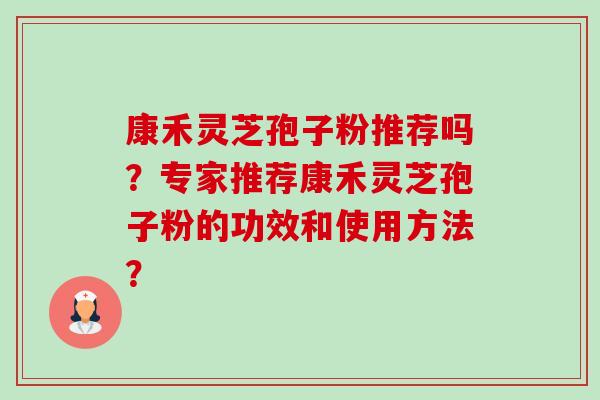 康禾灵芝孢子粉推荐吗?专家推荐康禾灵芝孢子粉的功效和使用方法?-第1张图片-卓越灵芝孢子粉 康禾灵芝孢子粉推荐吗?专家推荐康禾灵芝孢子粉的功效和使用方法?-第1张图片-卓越灵芝孢子粉