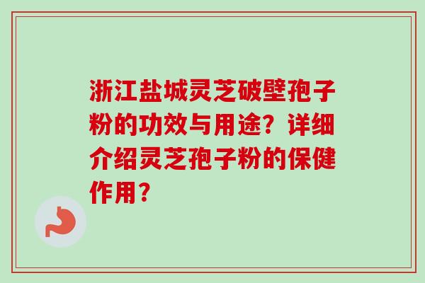 浙江盐城灵芝破壁孢子粉的功效与用途?详细介绍灵芝孢子粉的保健作用?-第1张图片-卓越灵芝孢子粉 浙江盐城灵芝破壁孢子粉的功效与用途?详细介绍灵芝孢子粉的保健作用?-第1张图片-卓越灵芝孢子粉
