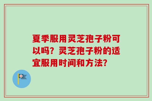 夏季服用灵芝孢子粉可以吗？灵芝孢子粉的适宜服用时间和方法？-第1张图片-卓越灵芝孢子粉