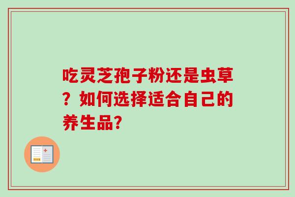 吃灵芝孢子粉还是虫草？如何选择适合自己的养生品？-第1张图片-卓越灵芝孢子粉