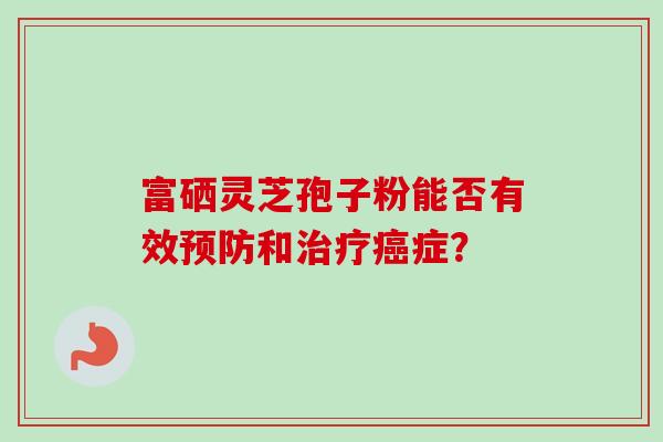 富硒灵芝孢子粉能否有效预防和治疗癌症？-第1张图片-卓岳灵芝孢子粉