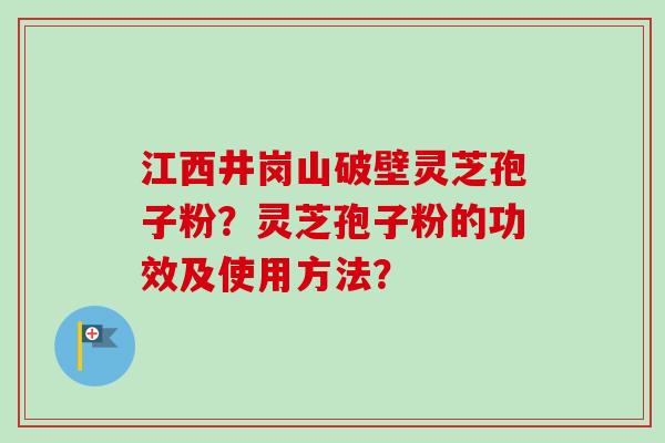江西井岗山破壁灵芝孢子粉？灵芝孢子粉的功效及使用方法？-第1张图片-卓越灵芝孢子粉
