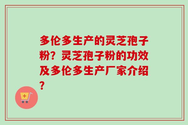 多伦多生产的灵芝孢子粉？灵芝孢子粉的功效及多伦多生产厂家介绍？-第1张图片-卓越灵芝孢子粉