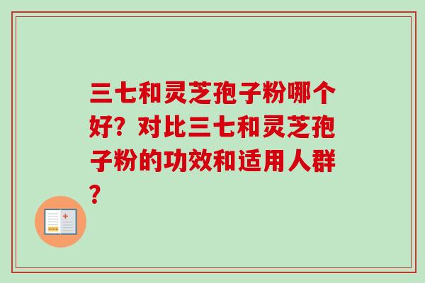 三七和灵芝孢子粉哪个好？对比三七和灵芝孢子粉的功效和适用人群？-第1张图片-卓越灵芝孢子粉