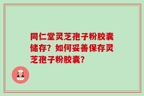 同仁堂灵芝孢子粉胶囊储存？如何妥善保存灵芝孢子粉胶囊？-第1张图片-卓岳灵芝孢子粉