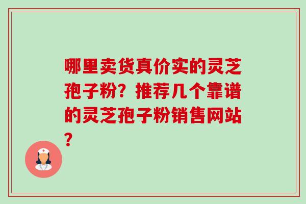 哪里卖货真价实的灵芝孢子粉？推荐几个靠谱的灵芝孢子粉销售网站？-第1张图片-卓越灵芝孢子粉