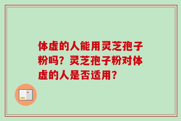 体虚的人能用灵芝孢子粉吗？灵芝孢子粉对体虚的人是否适用？-第1张图片-卓越灵芝孢子粉