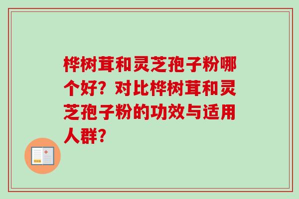 桦树茸和灵芝孢子粉哪个好？对比桦树茸和灵芝孢子粉的功效与适用人群？-第1张图片-卓越灵芝孢子粉