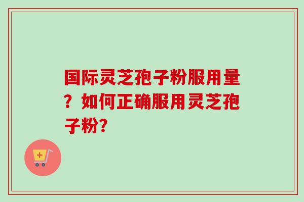 国际灵芝孢子粉服用量？如何正确服用灵芝孢子粉？-第1张图片-卓越灵芝孢子粉