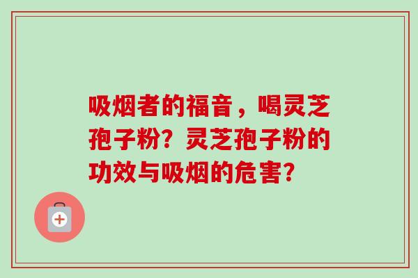 吸烟者的福音，喝灵芝孢子粉？灵芝孢子粉的功效与吸烟的危害？-第1张图片-卓越灵芝孢子粉