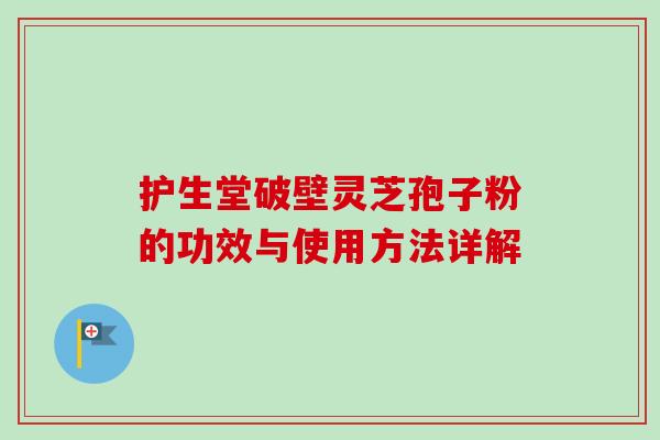 护生堂破壁灵芝孢子粉的功效与使用方法详解-第1张图片-卓越灵芝孢子粉