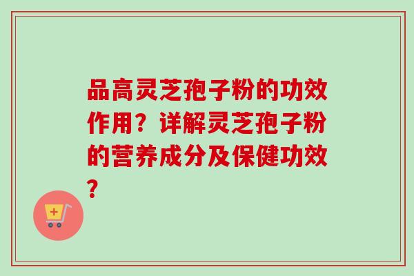 品高灵芝孢子粉的功效作用？详解灵芝孢子粉的营养成分及保健功效？-第1张图片-卓越灵芝孢子粉