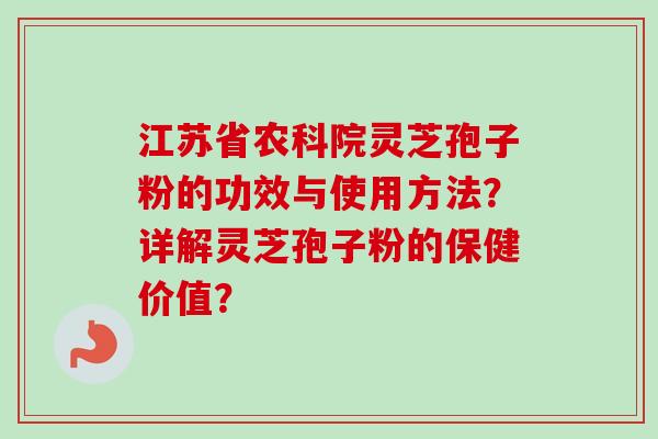 江苏省农科院灵芝孢子粉的功效与使用方法？详解灵芝孢子粉的保健价值？-第1张图片-卓越灵芝孢子粉