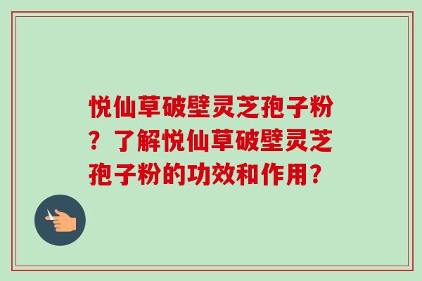 悦仙草破壁灵芝孢子粉?了解悦仙草破壁灵芝孢子粉的功效和作用?-第1张图片-卓越灵芝孢子粉 悦仙草破壁灵芝孢子粉?了解悦仙草破壁灵芝孢子粉的功效和作用?-第1张图片-卓越灵芝孢子粉