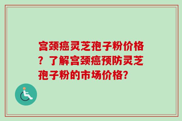 宫颈癌灵芝孢子粉价格?了解宫颈癌预防灵芝孢子粉的市场价格?-第1张图片-卓越灵芝孢子粉 宫颈癌灵芝孢子粉价格?了解宫颈癌预防灵芝孢子粉的市场价格?-第1张图片-卓越灵芝孢子粉