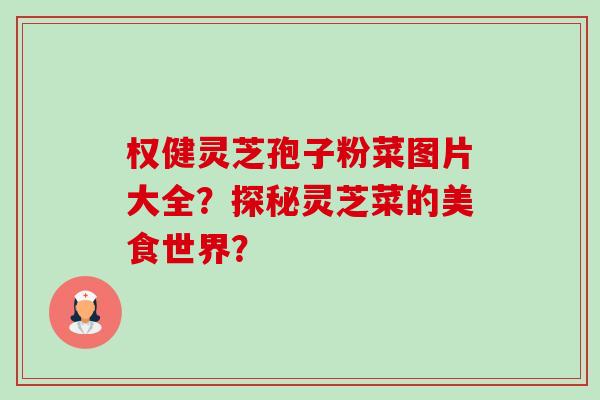 权健灵芝孢子粉菜图片大全?探秘灵芝菜的美食世界?-第1张图片-卓越灵芝孢子粉 权健灵芝孢子粉菜图片大全?探秘灵芝菜的美食世界?-第1张图片-卓越灵芝孢子粉