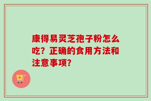 康得易灵芝孢子粉怎么吃?正确的食用方法和注意事项?-第1张图片-卓越灵芝孢子粉 康得易灵芝孢子粉怎么吃?正确的食用方法和注意事项?-第1张图片-卓越灵芝孢子粉