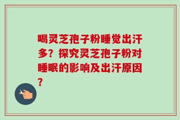 喝灵芝孢子粉睡觉出汗多？探究灵芝孢子粉对睡眠的影响及出汗原因？-第1张图片-卓越灵芝孢子粉