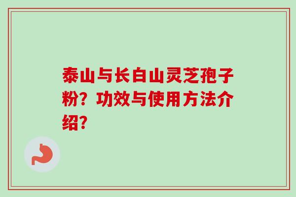 泰山与长白山灵芝孢子粉?功效与使用方法介绍?-第1张图片-卓越灵芝孢子粉 泰山与长白山灵芝孢子粉?功效与使用方法介绍?-第1张图片-卓越灵芝孢子粉