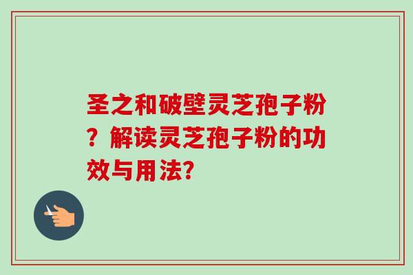 圣之和破壁灵芝孢子粉？解读灵芝孢子粉的功效与用法？-第1张图片-卓越灵芝孢子粉