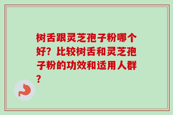 树舌跟灵芝孢子粉哪个好？比较树舌和灵芝孢子粉的功效和适用人群？-第1张图片-卓越灵芝孢子粉