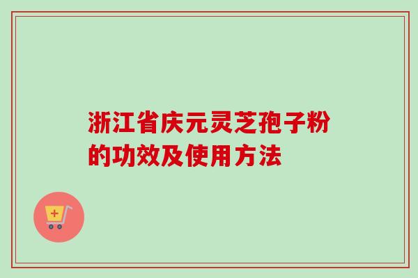 浙江省庆元灵芝孢子粉的功效及使用方法-第1张图片-卓越灵芝孢子粉