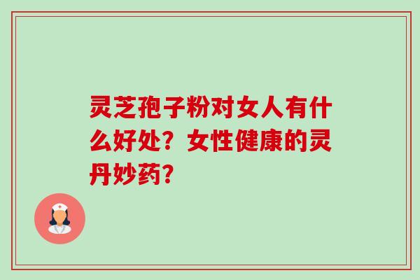 灵芝孢子粉对女人有什么好处?女性健康的灵丹妙药?-第1张图片-卓越灵芝孢子粉 灵芝孢子粉对女人有什么好处?女性健康的灵丹妙药?-第1张图片-卓越灵芝孢子粉