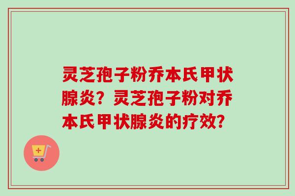 灵芝孢子粉乔本氏甲状腺炎？灵芝孢子粉对乔本氏甲状腺炎的疗效？-第1张图片-卓越灵芝孢子粉