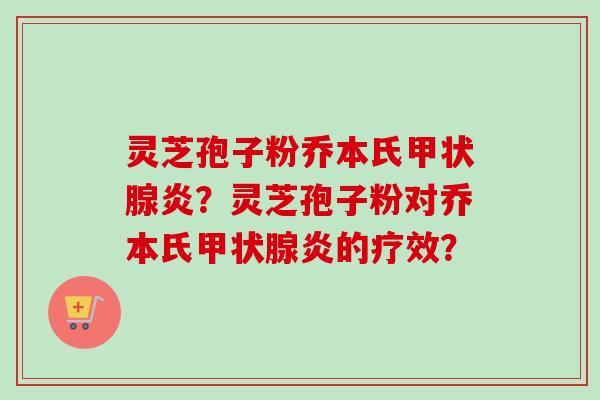 灵芝孢子粉乔本氏甲状腺炎？灵芝孢子粉对乔本氏甲状腺炎的疗效？-第1张图片-卓岳灵芝孢子粉