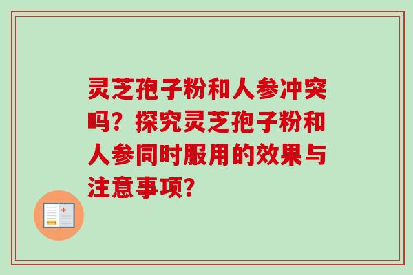 灵芝孢子粉和人参冲突吗？探究灵芝孢子粉和人参同时服用的效果与注意事项？-第1张图片-卓越灵芝孢子粉