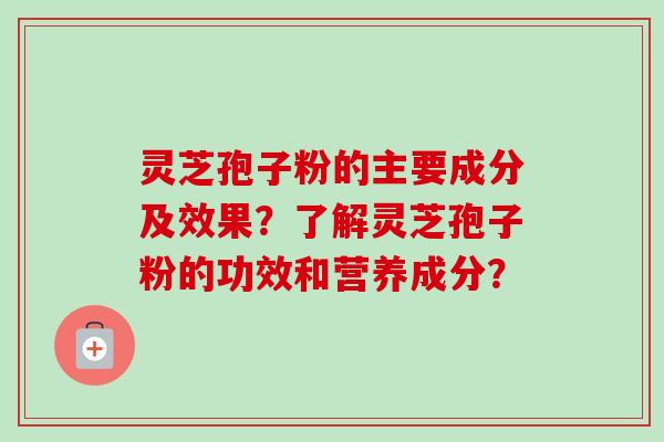 灵芝孢子粉的主要成分及效果？了解灵芝孢子粉的功效和营养成分？-第1张图片-卓越灵芝孢子粉