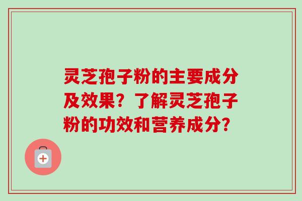 灵芝孢子粉的主要成分及效果？了解灵芝孢子粉的功效和营养成分？-第1张图片-卓岳灵芝孢子粉