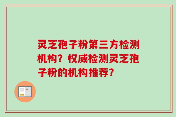 灵芝孢子粉第三方检测机构？权威检测灵芝孢子粉的机构推荐？-第1张图片-卓越灵芝孢子粉