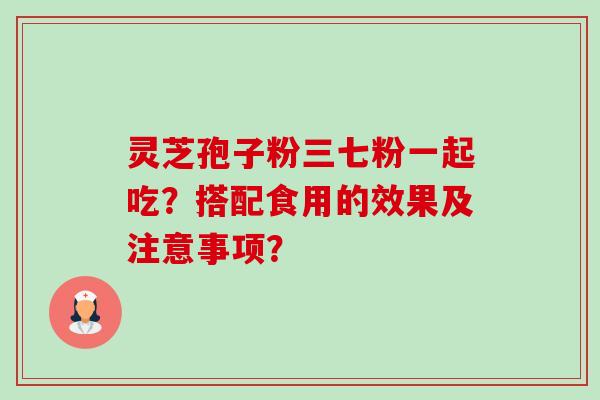 灵芝孢子粉三七粉一起吃?搭配食用的效果及注意事项?-第1张图片-卓越灵芝孢子粉 灵芝孢子粉三七粉一起吃?搭配食用的效果及注意事项?-第1张图片-卓越灵芝孢子粉