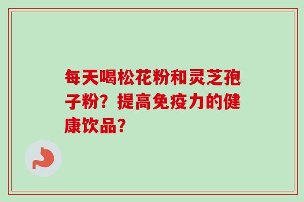 每天喝松花粉和灵芝孢子粉?提高免疫力的健康饮品?-第1张图片-卓越灵芝孢子粉 每天喝松花粉和灵芝孢子粉?提高免疫力的健康饮品?-第1张图片-卓越灵芝孢子粉