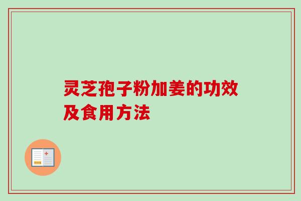 灵芝孢子粉加姜的功效及食用方法-第1张图片-卓越灵芝孢子粉