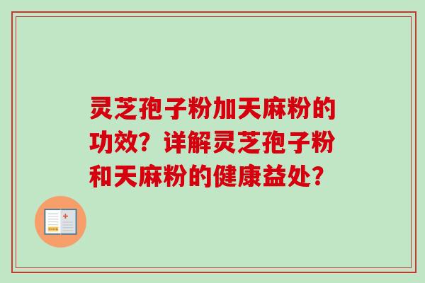 灵芝孢子粉加天麻粉的功效？详解灵芝孢子粉和天麻粉的健康益处？-第1张图片-卓越灵芝孢子粉