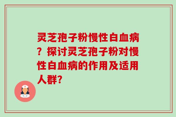 灵芝孢子粉慢性白血病?探讨灵芝孢子粉对慢性白血病的作用及适用人群?-第1张图片-卓越灵芝孢子粉 灵芝孢子粉慢性白血病?探讨灵芝孢子粉对慢性白血病的作用及适用人群?-第1张图片-卓越灵芝孢子粉