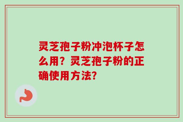 灵芝孢子粉冲泡杯子怎么用？灵芝孢子粉的正确使用方法？-第1张图片-卓越灵芝孢子粉