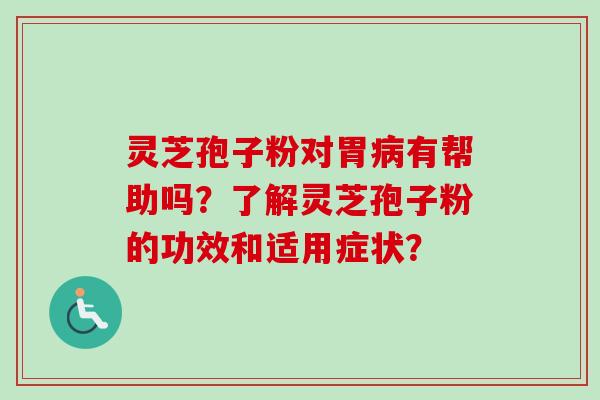 灵芝孢子粉对胃病有帮助吗？了解灵芝孢子粉的功效和适用症状？-第1张图片-卓越灵芝孢子粉