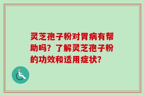 灵芝孢子粉对胃病有帮助吗？了解灵芝孢子粉的功效和适用症状？-第1张图片-卓岳灵芝孢子粉