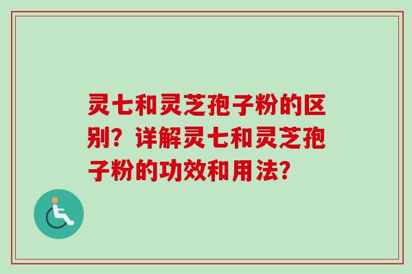 灵七和灵芝孢子粉的区别?详解灵七和灵芝孢子粉的功效和用法?-第1张图片-卓越灵芝孢子粉 灵七和灵芝孢子粉的区别?详解灵七和灵芝孢子粉的功效和用法?-第1张图片-卓越灵芝孢子粉