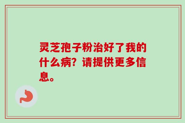 灵芝孢子粉治好了我的什么病?请提供更多信息。-第1张图片-卓越灵芝孢子粉 灵芝孢子粉治好了我的什么病?请提供更多信息。-第1张图片-卓越灵芝孢子粉