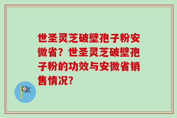 世圣灵芝破壁孢子粉安微省?世圣灵芝破壁孢子粉的功效与安微省销售情况?-第1张图片-卓越灵芝孢子粉 世圣灵芝破壁孢子粉安微省?世圣灵芝破壁孢子粉的功效与安微省销售情况?-第1张图片-卓越灵芝孢子粉
